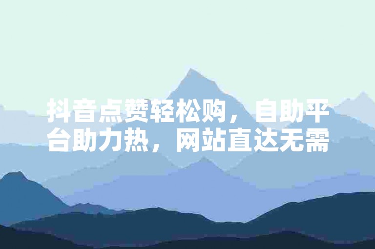 抖音点赞轻松购，自助平台助力热，网站直达无需忧。