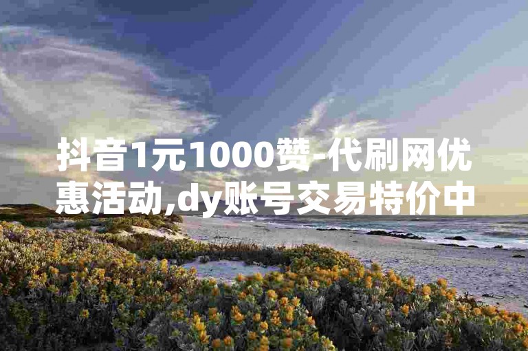 抖音1元1000赞-代刷网优惠活动,dy账号交易特价中