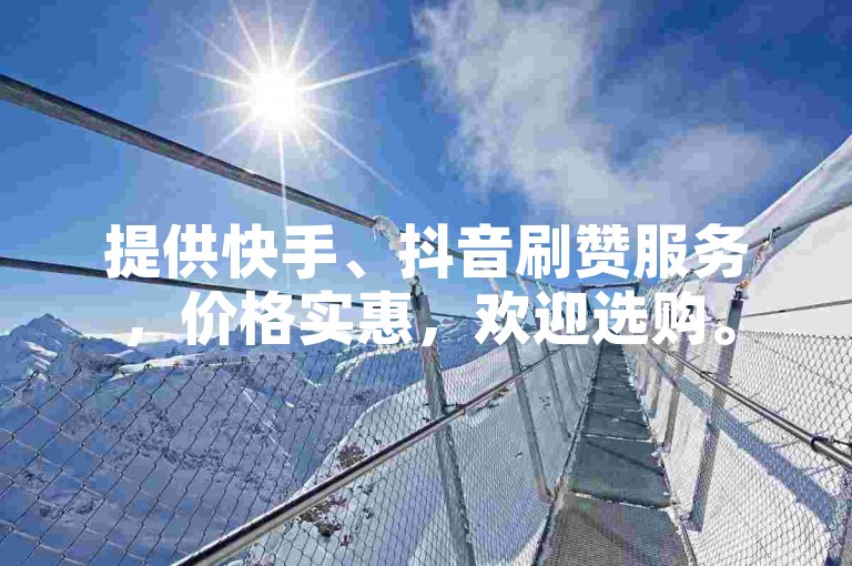提供快手、抖音刷赞服务，价格实惠，欢迎选购。