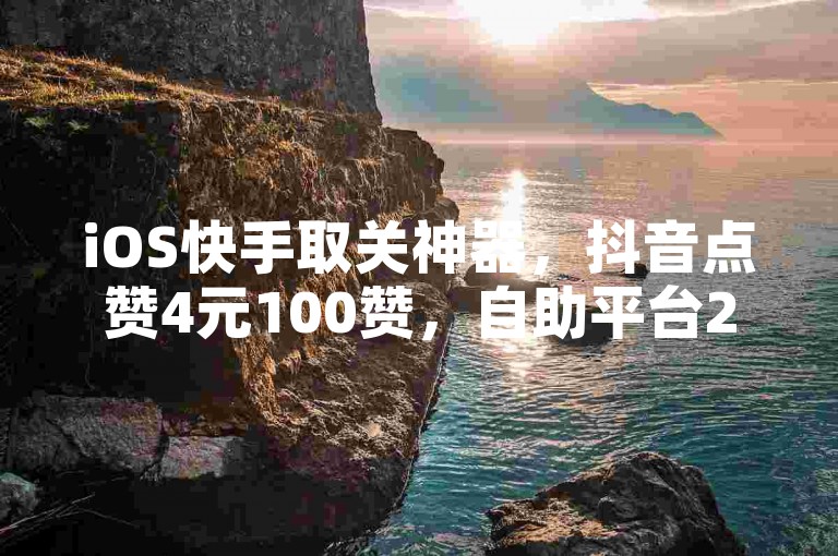 iOS快手取关神器，抖音点赞4元100赞，自助平台24小时服务。