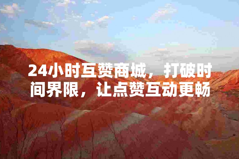 24小时互赞商城，打破时间界限，让点赞互动更畅快。