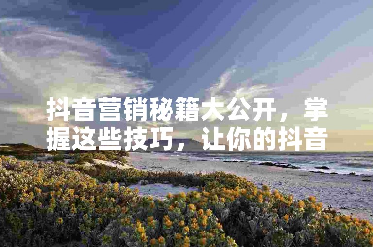 抖音营销秘籍大公开，掌握这些技巧，让你的抖音账号火起来！