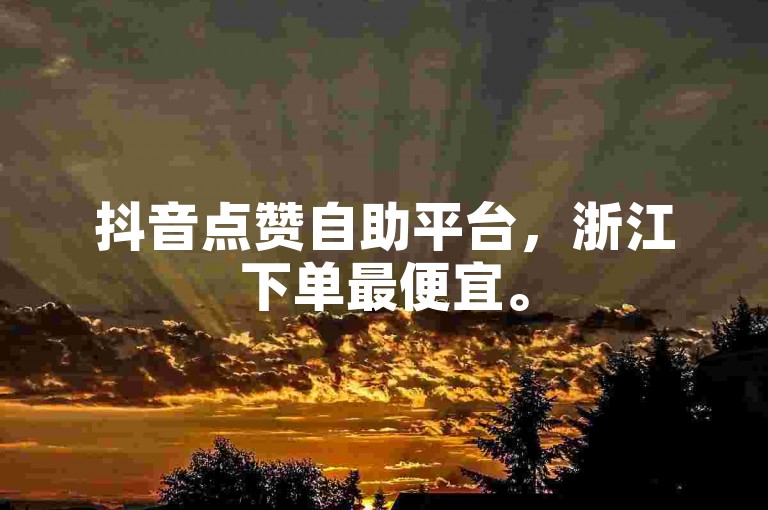 抖音点赞自助平台，浙江下单最便宜。