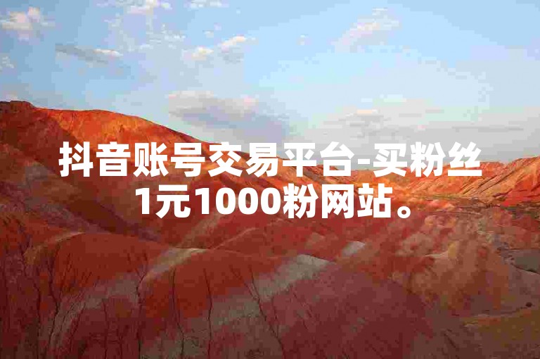 抖音账号交易平台-买粉丝1元1000粉网站。