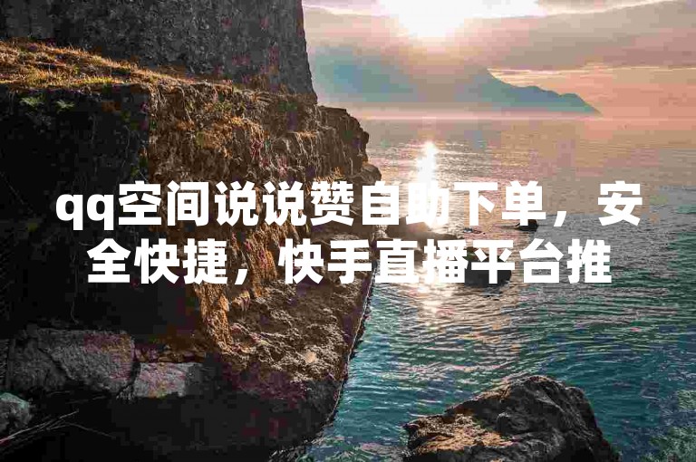 qq空间说说赞自助下单，安全快捷，快手直播平台推荐。