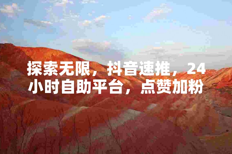 探索无限，抖音速推，24小时自助平台，点赞加粉轻松搞定！