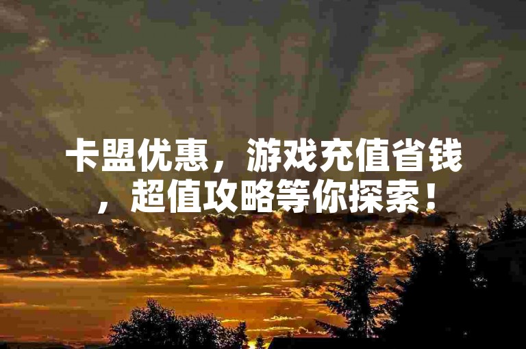 卡盟优惠，游戏充值省钱，超值攻略等你探索！