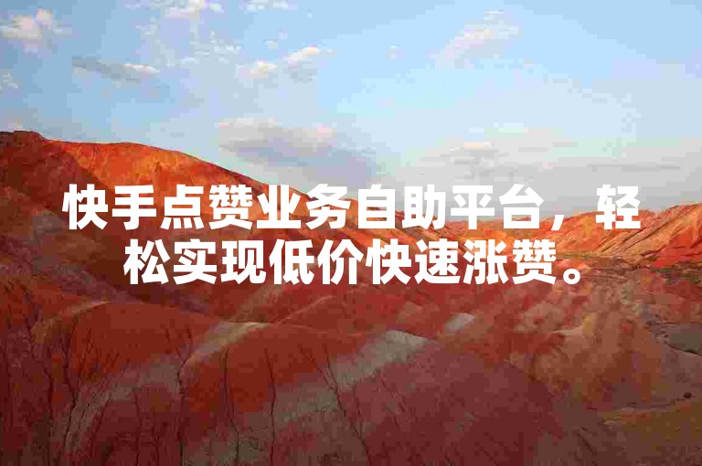 快手点赞业务自助平台，轻松实现低价快速涨赞。