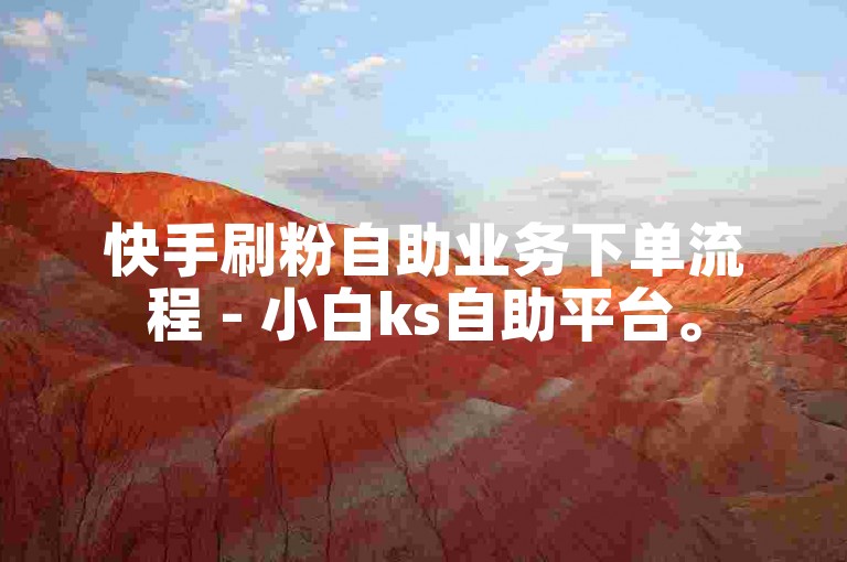 快手刷粉自助业务下单流程 - 小白ks自助平台。