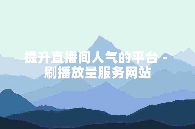 提升直播间人气的平台 - 刷播放量服务网站