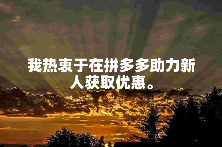 我热衷于在拼多多助力新人获取优惠。