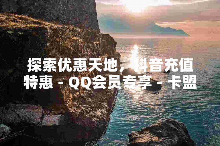 探索优惠天地，抖音充值特惠 - QQ会员专享 - 卡盟便捷服务