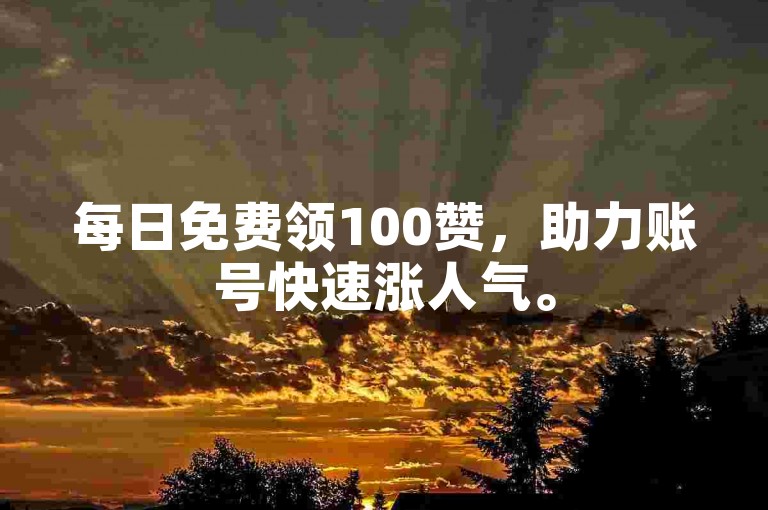 每日免费领100赞，助力账号快速涨人气。