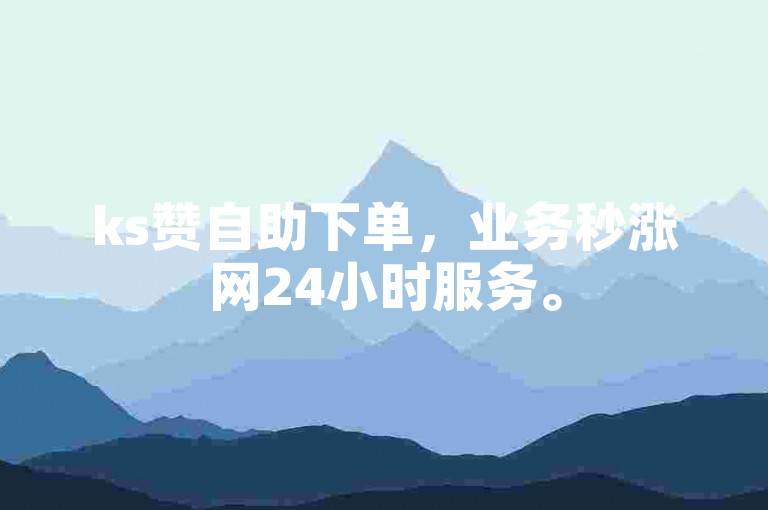 ks赞自助下单，业务秒涨网24小时服务。