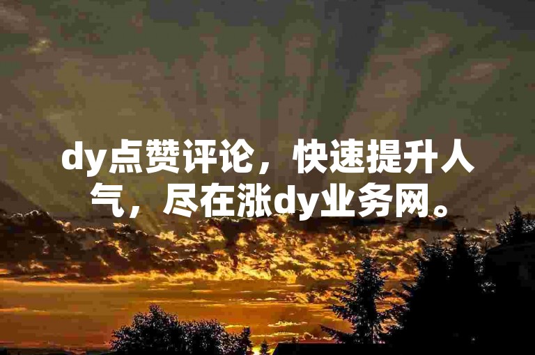 dy点赞评论，快速提升人气，尽在涨dy业务网。