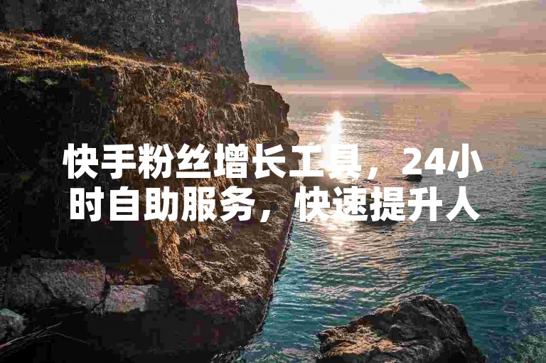 快手粉丝增长工具，24小时自助服务，快速提升人气。