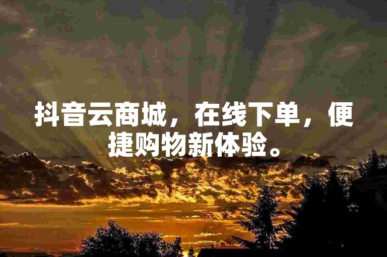 抖音云商城，在线下单，便捷购物新体验。