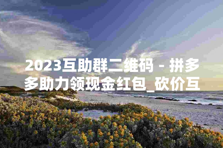 2023互助群二维码 - 拼多多助力领现金红包_砍价互帮群