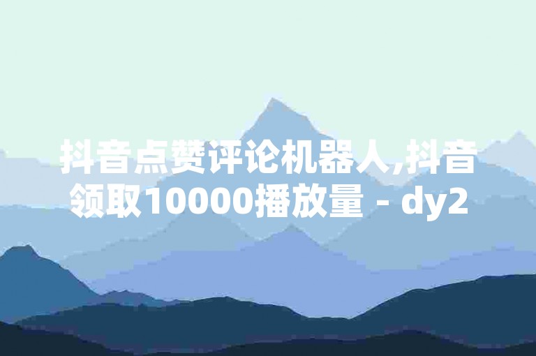 抖音点赞评论机器人,抖音领取10000播放量 - dy24小时自助服务平台 - ks业务推广