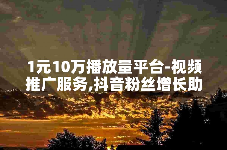 1元10万播放量平台-视频推广服务,抖音粉丝增长助手