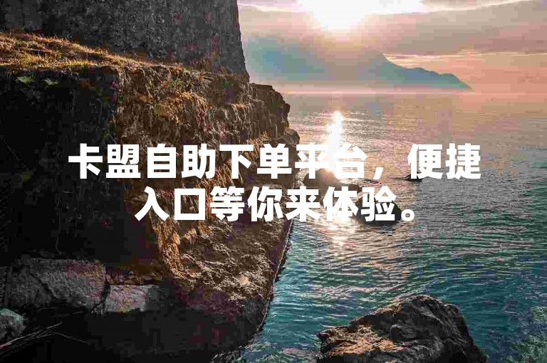 卡盟自助下单平台，便捷入口等你来体验。