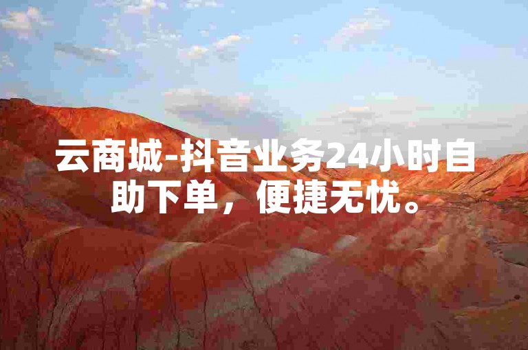 云商城-抖音业务24小时自助下单，便捷无忧。