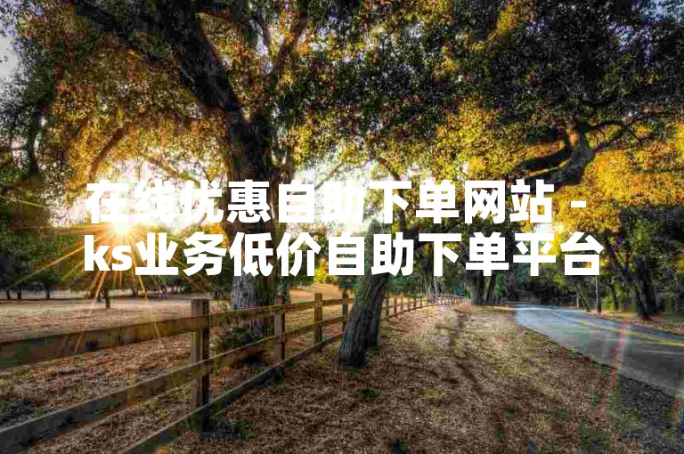 在线优惠自助下单网站 - ks业务低价自助下单平台下载