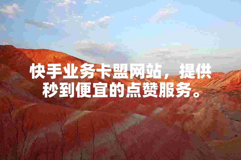 快手业务卡盟网站，提供秒到便宜的点赞服务。