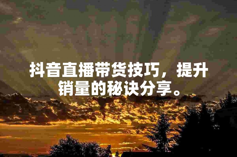 抖音直播带货技巧，提升销量的秘诀分享。