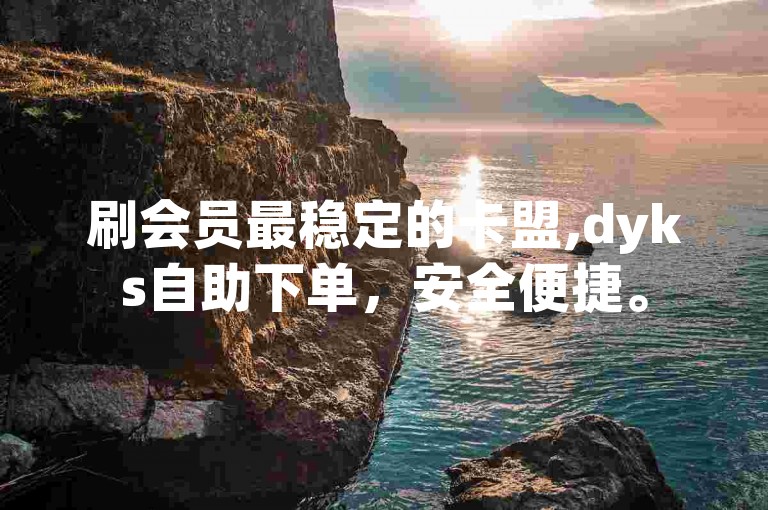刷会员最稳定的卡盟,dyks自助下单，安全便捷。