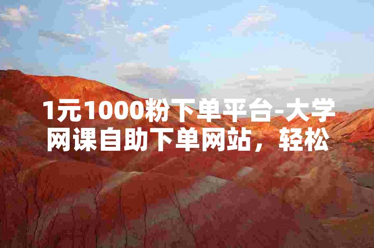1元1000粉下单平台-大学网课自助下单网站，轻松提升学业成绩。
