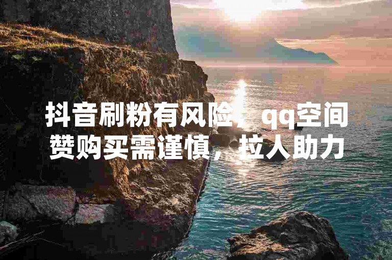 抖音刷粉有风险，qq空间赞购买需谨慎，拉人助力app不可靠。
