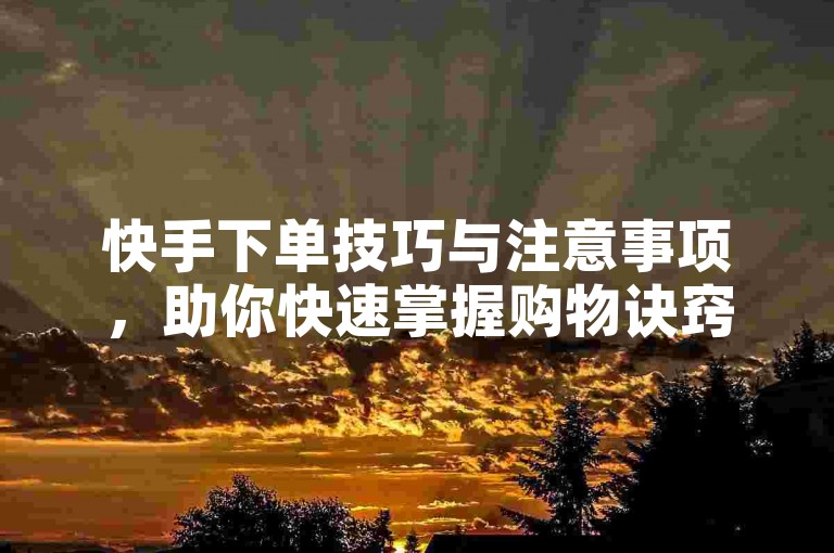 快手下单技巧与注意事项，助你快速掌握购物诀窍。
