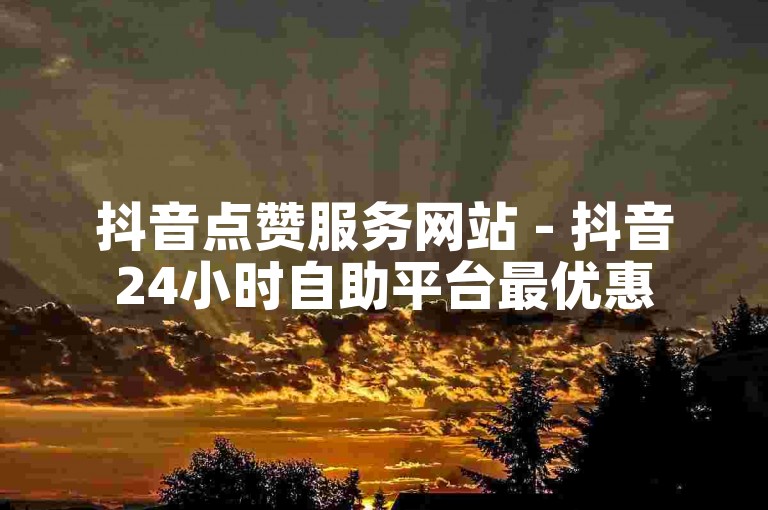 抖音点赞服务网站 - 抖音24小时自助平台最优惠