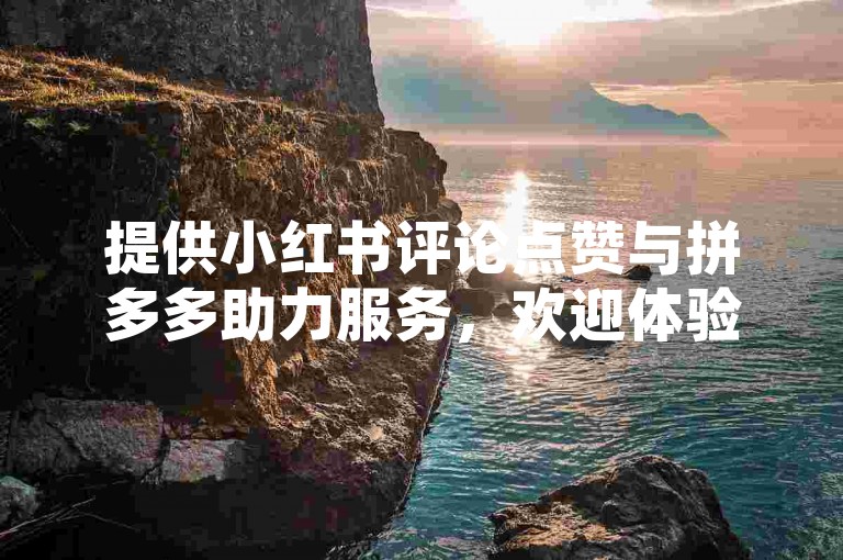 提供小红书评论点赞与拼多多助力服务，欢迎体验。