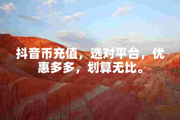 抖音币充值，选对平台，优惠多多，划算无比。