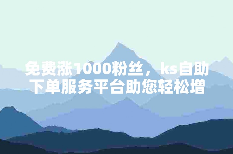 免费涨1000粉丝，ks自助下单服务平台助您轻松增粉。
