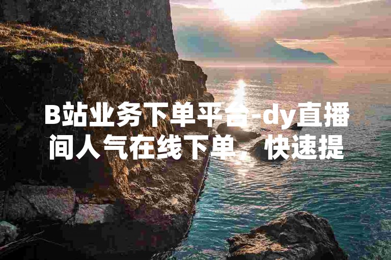 B站业务下单平台-dy直播间人气在线下单，快速提升热度。