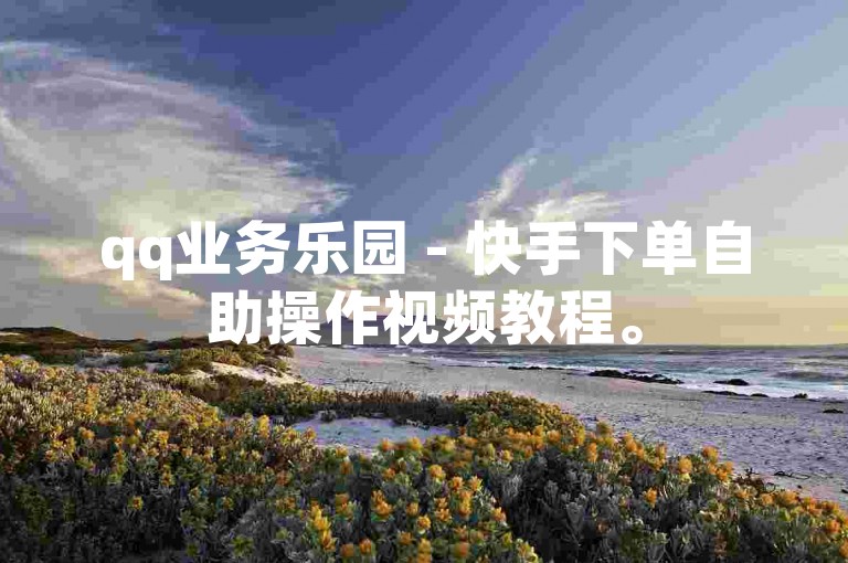 qq业务乐园 - 快手下单自助操作视频教程。