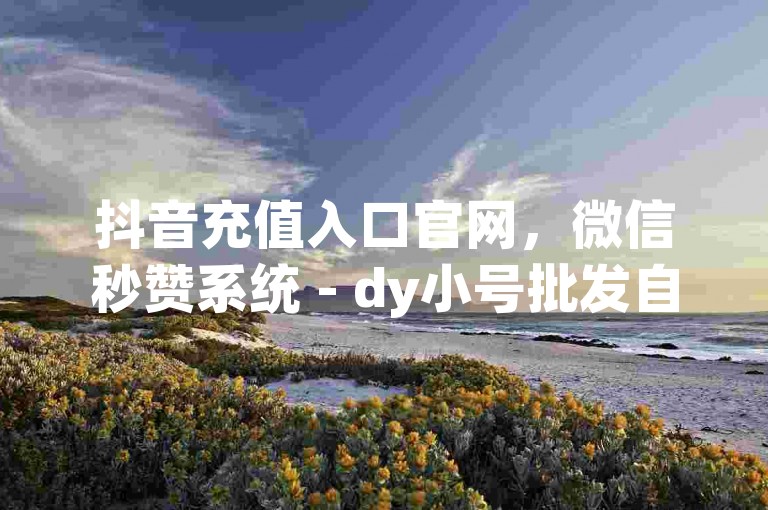 抖音充值入口官网，微信秒赞系统 - dy小号批发自动发货网站 - B站关注推送消息怎么设置。