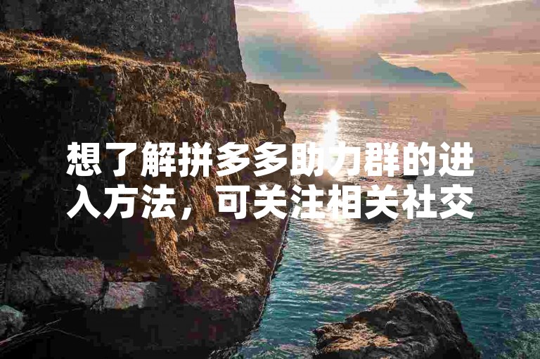想了解拼多多助力群的进入方法，可关注相关社交平台或论坛。