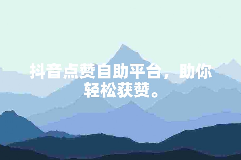 抖音点赞自助平台，助你轻松获赞。