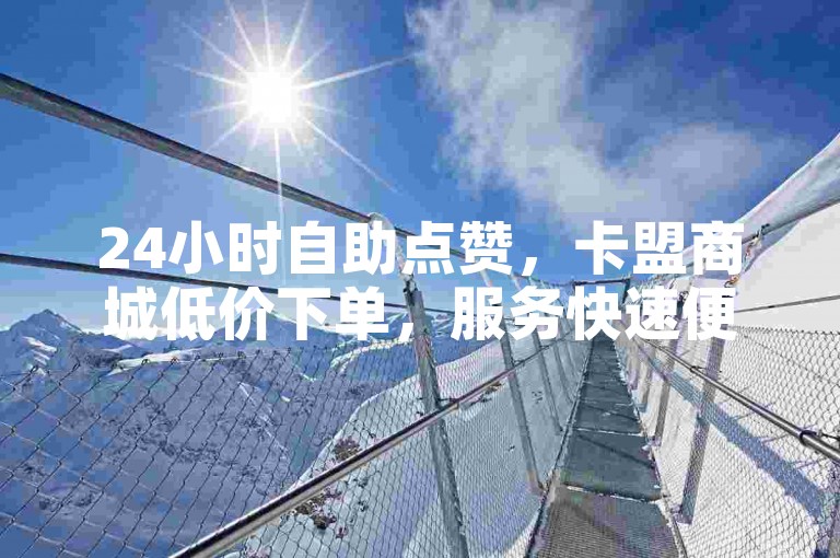 24小时自助点赞，卡盟商城低价下单，服务快速便捷。