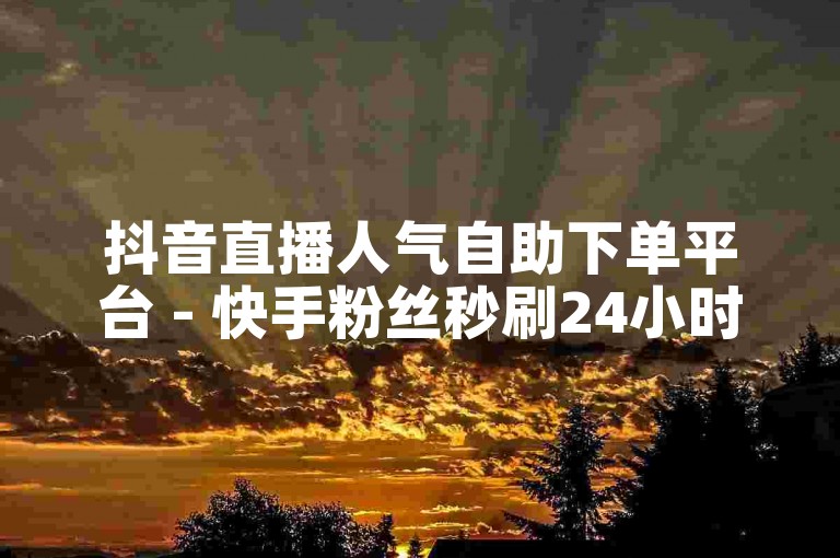 抖音直播人气自助下单平台 - 快手粉丝秒刷24小时服务。