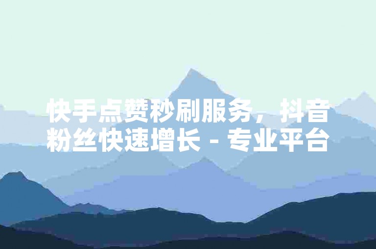 快手点赞秒刷服务，抖音粉丝快速增长 - 专业平台24小时自助。