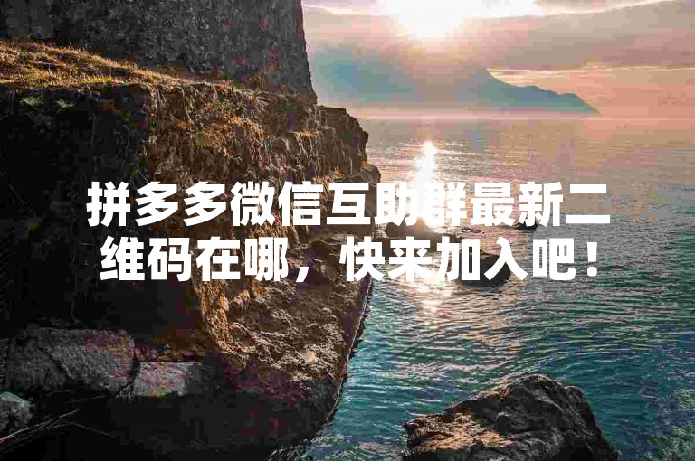 拼多多微信互助群最新二维码在哪，快来加入吧！