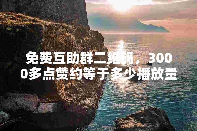 免费互助群二维码，3000多点赞约等于多少播放量呢？