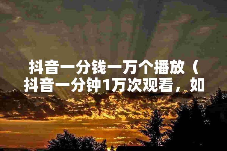 抖音一分钱一万个播放（抖音一分钟1万次观看，如何做到？）