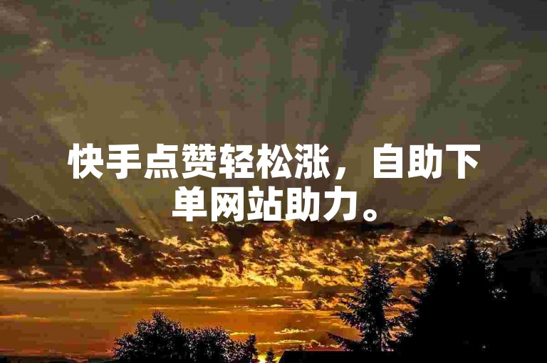 快手点赞轻松涨，自助下单网站助力。