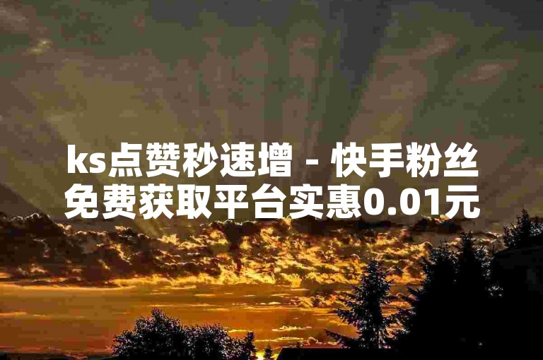 ks点赞秒速增 - 快手粉丝免费获取平台实惠0.01元。